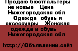 Продаю бюстгальтеры не новые › Цена ­ 50 - Нижегородская обл. Одежда, обувь и аксессуары » Женская одежда и обувь   . Нижегородская обл.